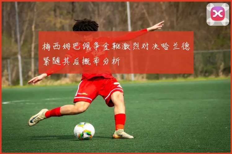 梅西姆巴佩争金靴激烈对决哈兰德紧随其后概率分析