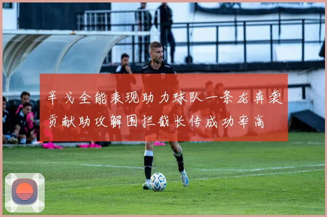 辛戈全能表现助力球队一条龙奔袭贡献助攻解围拦截长传成功率高