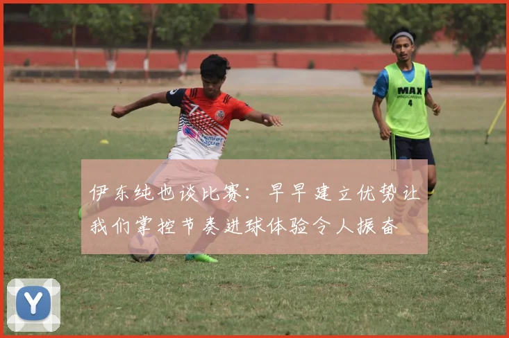 伊东纯也谈比赛：早早建立优势让我们掌控节奏进球体验令人振奋