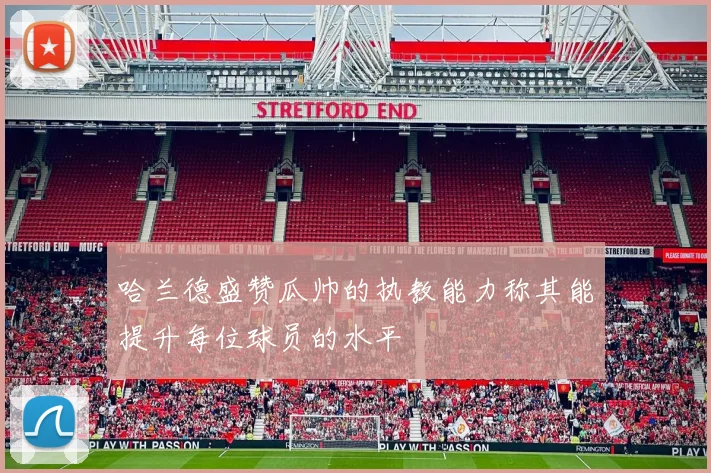 哈兰德盛赞瓜帅的执教能力称其能提升每位球员的水平