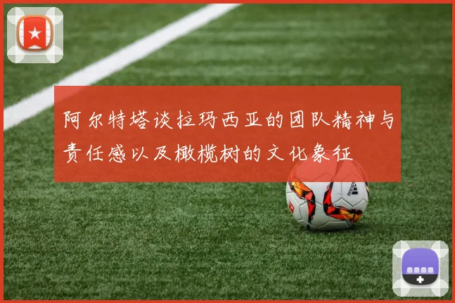 阿尔特塔谈拉玛西亚的团队精神与责任感以及橄榄树的文化象征