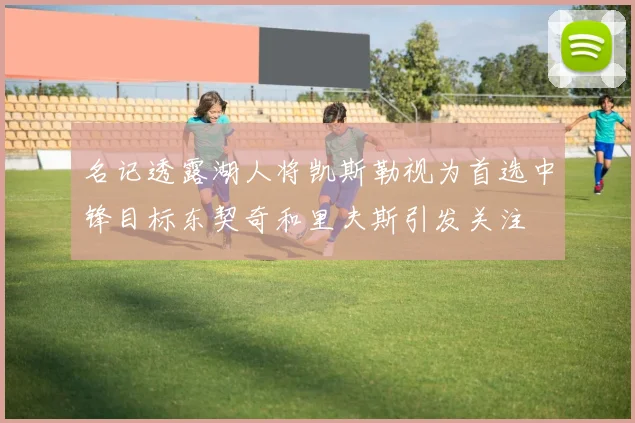 名记透露湖人将凯斯勒视为首选中锋目标东契奇和里夫斯引发关注