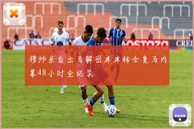 穆帅亲自出马解密库库转会皇马内幕48小时全记录