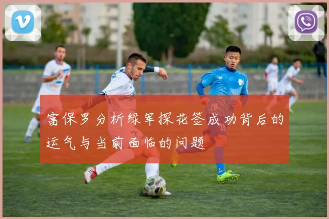 富保罗分析绿军探花签成功背后的运气与当前面临的问题