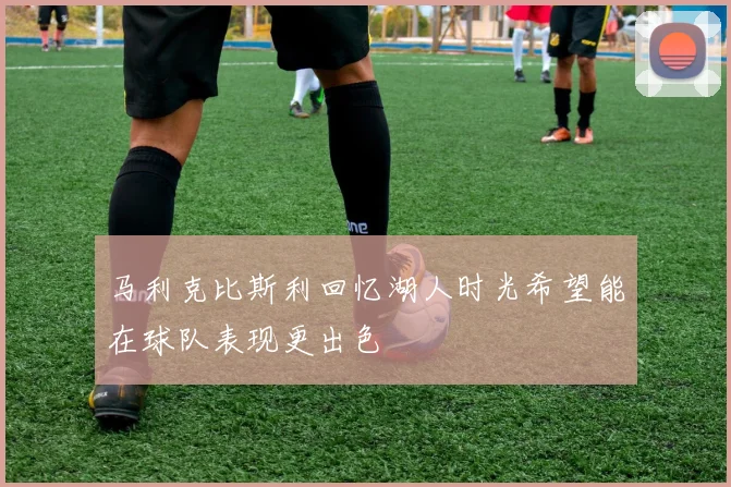 马利克比斯利回忆湖人时光希望能在球队表现更出色