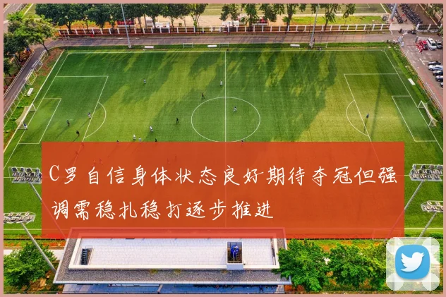 C罗自信身体状态良好期待夺冠但强调需稳扎稳打逐步推进