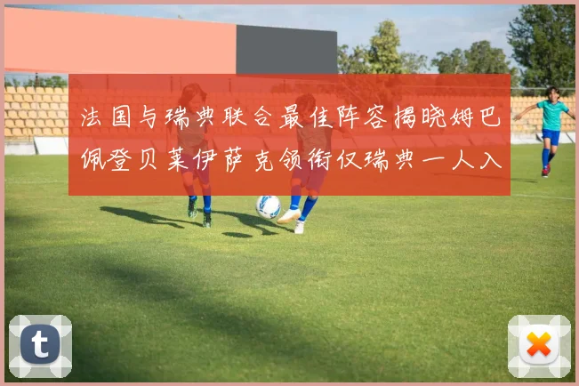 法国与瑞典联合最佳阵容揭晓姆巴佩登贝莱伊萨克领衔仅瑞典一人入选
