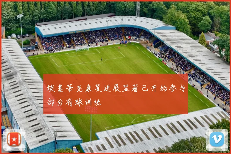 埃基蒂克康复进展显著已开始参与部分有球训练