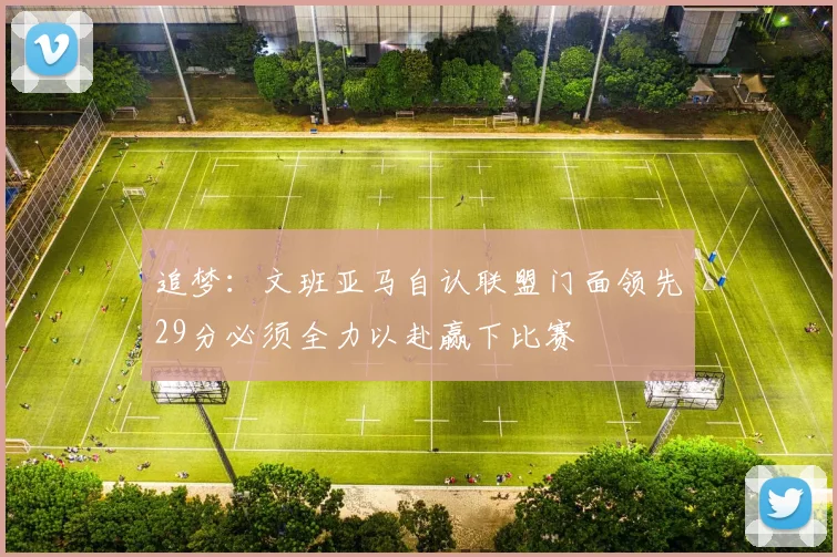 追梦：文班亚马自认联盟门面领先29分必须全力以赴赢下比赛