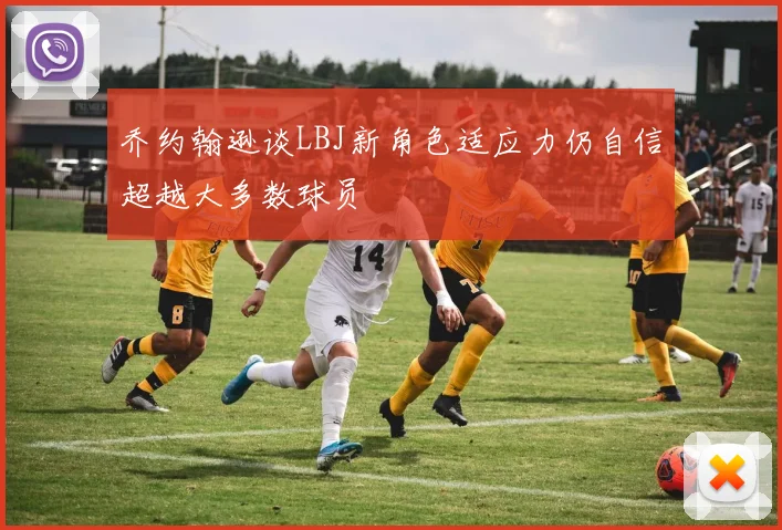 乔约翰逊谈LBJ新角色适应力仍自信超越大多数球员