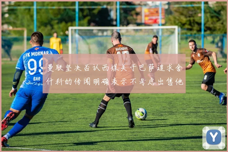曼联坚决否认西媒关于巴萨追求舍什科的传闻明确表示不考虑出售他