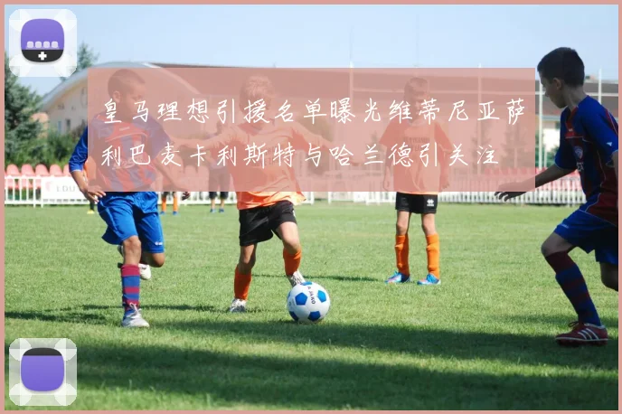 皇马理想引援名单曝光维蒂尼亚萨利巴麦卡利斯特与哈兰德引关注
