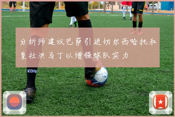 分析师建议巴萨引进切尔西哈托和皇社洪马丁以增强球队实力