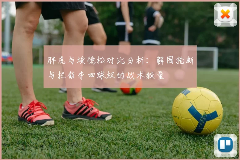 胖虎与埃德松对比分析：解围抢断与拦截夺回球权的战术较量